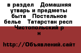  в раздел : Домашняя утварь и предметы быта » Постельное белье . Татарстан респ.,Чистопольский р-н